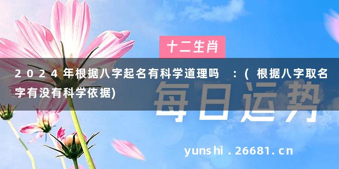 2024年根据八字起名有科学道理吗 :(根据八字取名字有没有科学依据)